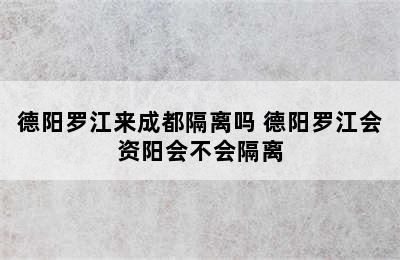 德阳罗江来成都隔离吗 德阳罗江会资阳会不会隔离